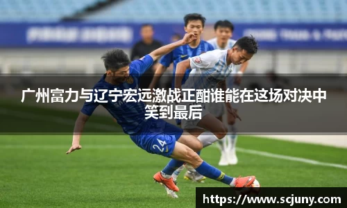 广州富力与辽宁宏远激战正酣谁能在这场对决中笑到最后