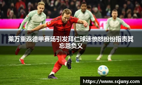 莱万重返德甲赛场引发拜仁球迷愤怒纷纷指责其忘恩负义
